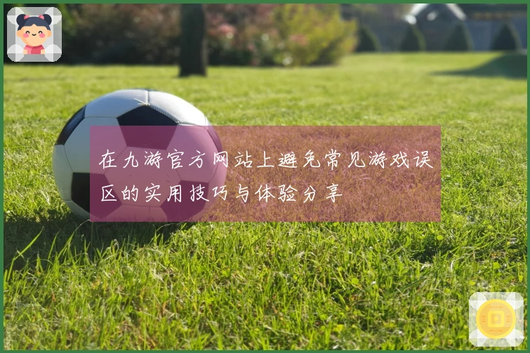 在九游官方网站上避免常见游戏误区的实用技巧与体验分享