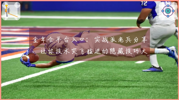 金年会平台入口:实战派老兵分享,让你技术突飞猛进的隐藏技巧大公开