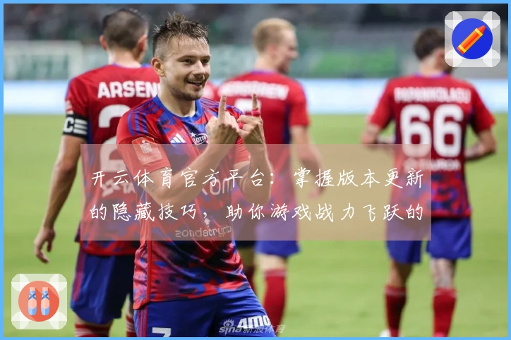 开云体育官方平台：掌握版本更新的隐藏技巧，助你游戏战力飞跃的实战攻略