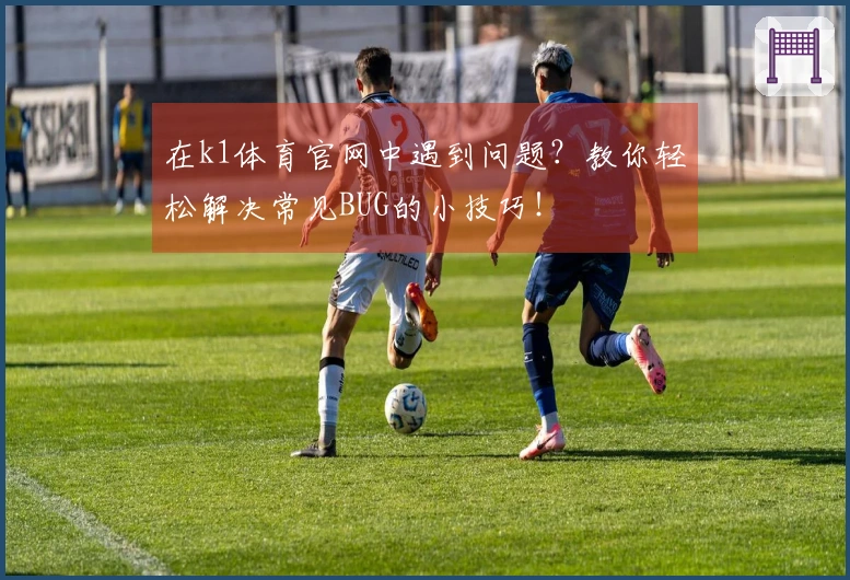 在k1体育官网中遇到问题？教你轻松解决常见BUG的小技巧！