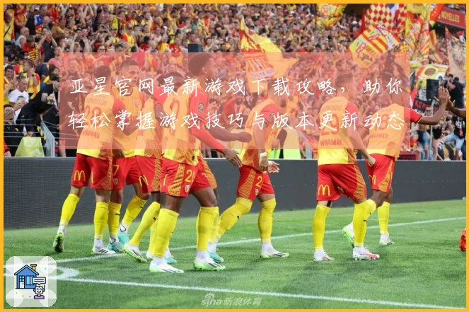 亚星官网最新游戏下载攻略，助你轻松掌握游戏技巧与版本更新动态