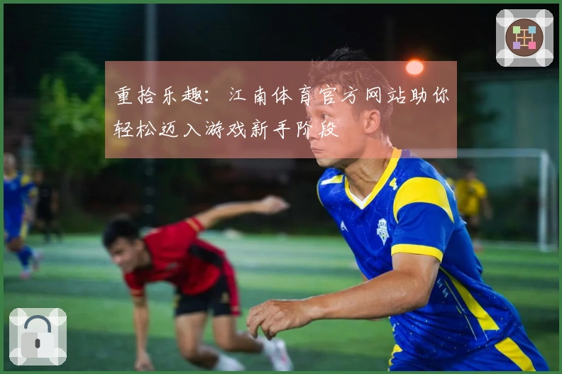 重拾乐趣：江南体育官方网站助你轻松迈入游戏新手阶段