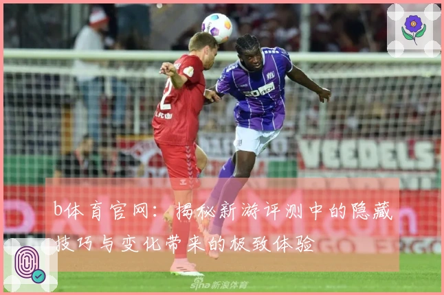 b体育官网：揭秘新游评测中的隐藏技巧与变化带来的极致体验