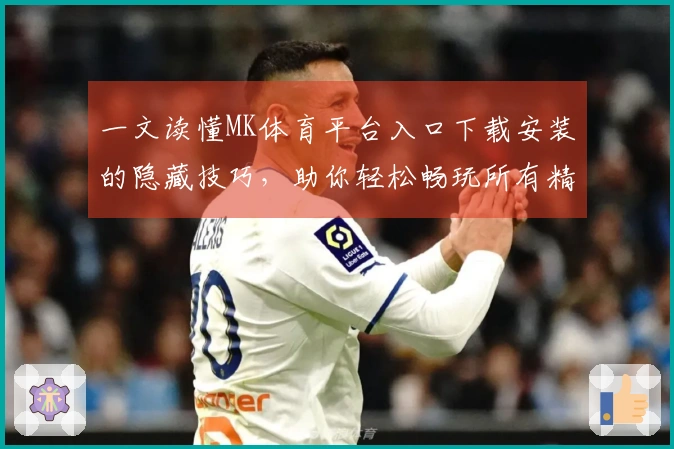 一文读懂MK体育平台入口下载安装的隐藏技巧，助你轻松畅玩所有精彩赛事