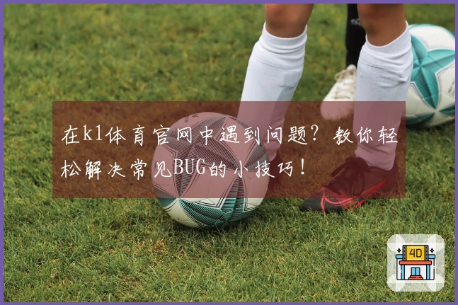 在k1体育官网中遇到问题？教你轻松解决常见BUG的小技巧！