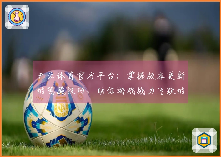 开云体育官方平台:掌握版本更新的隐藏技巧,助你游戏战力飞跃的实战攻略