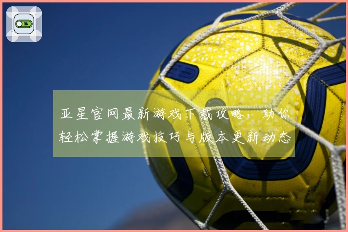 亚星官网最新游戏下载攻略，助你轻松掌握游戏技巧与版本更新动态
