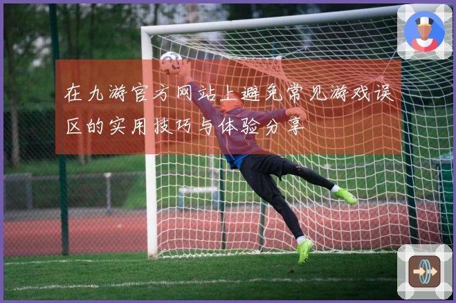 在九游官方网站上避免常见游戏误区的实用技巧与体验分享