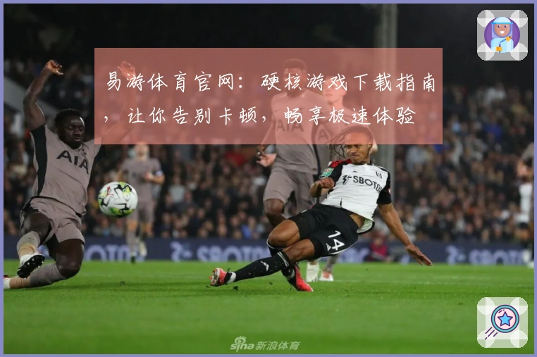 易游体育官网：硬核游戏下载指南，让你告别卡顿，畅享极速体验