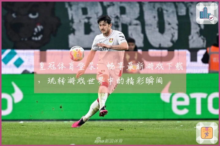 皇冠体育登录：畅享最新游戏下载，玩转游戏世界中的精彩瞬间