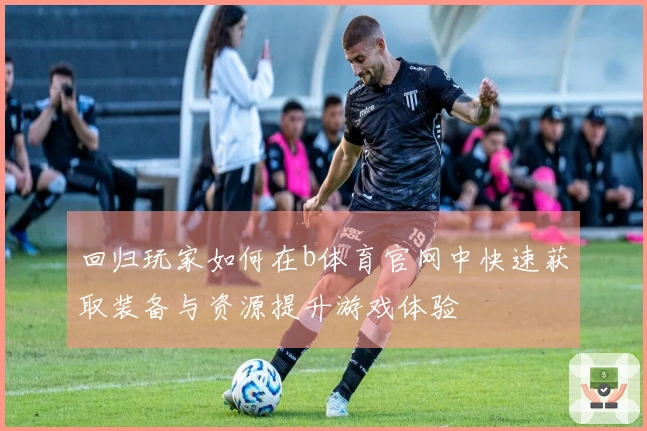 回归玩家如何在b体育官网中快速获取装备与资源提升游戏体验