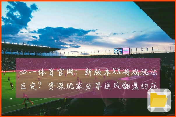 必一体育官网：新版本XX游戏玩法巨变？资深玩家分享逆风翻盘的压箱底技巧