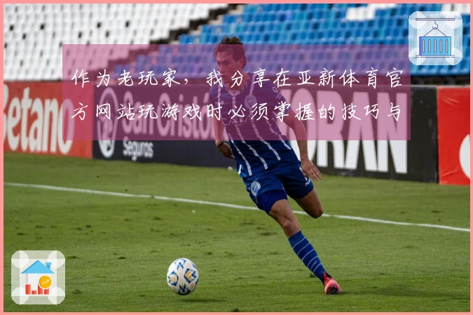 作为老玩家，我分享在亚新体育官方网站玩游戏时必须掌握的技巧与攻略
