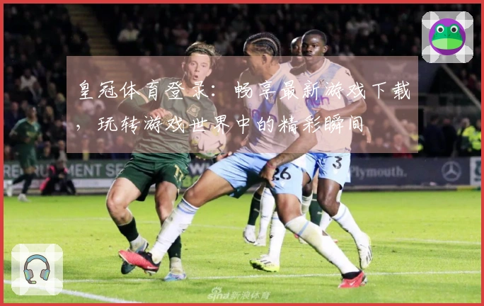 皇冠体育登录：畅享最新游戏下载，玩转游戏世界中的精彩瞬间