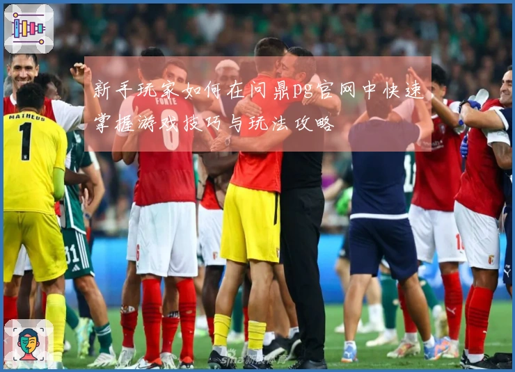 新手玩家如何在问鼎pg官网中快速掌握游戏技巧与玩法攻略