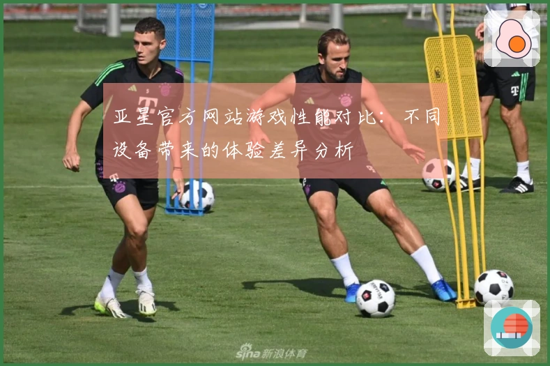 亚星官方网站游戏性能对比：不同设备带来的体验差异分析