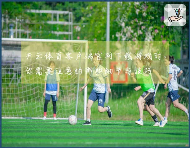 开云体育客户端官网下载游戏时，你需要注意的那些细节与技巧