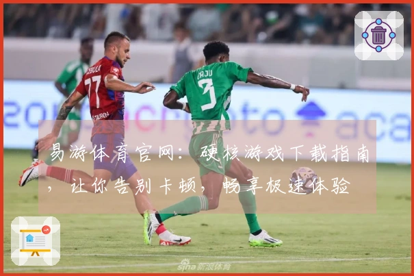 易游体育官网：硬核游戏下载指南，让你告别卡顿，畅享极速体验