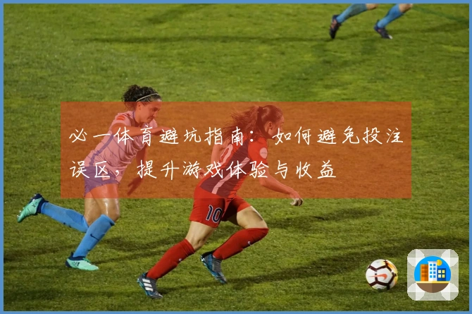 必一体育避坑指南：如何避免投注误区，提升游戏体验与收益