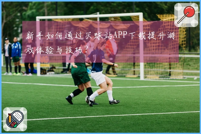 新手如何通过买球站APP下载提升游戏体验与技巧？