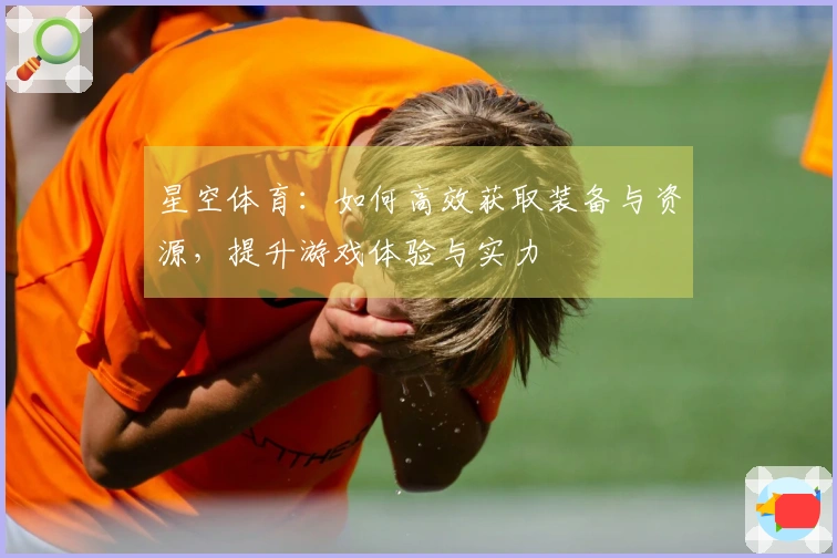 星空体育：如何高效获取装备与资源，提升游戏体验与实力