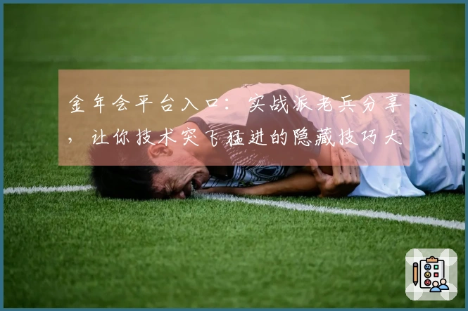 金年会平台入口：实战派老兵分享，让你技术突飞猛进的隐藏技巧大公开