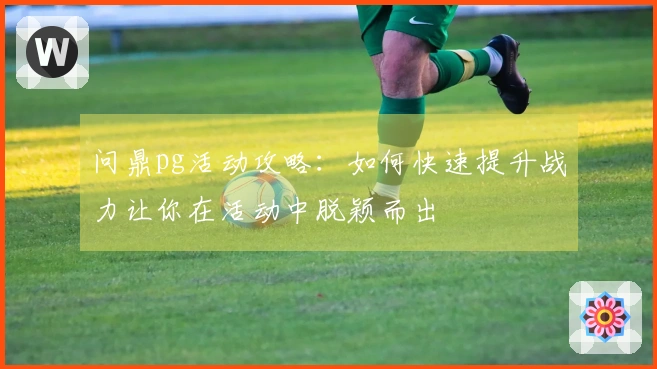 问鼎pg活动攻略：如何快速提升战力让你在活动中脱颖而出