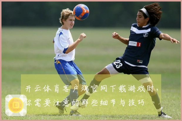 开云体育客户端官网下载游戏时，你需要注意的那些细节与技巧