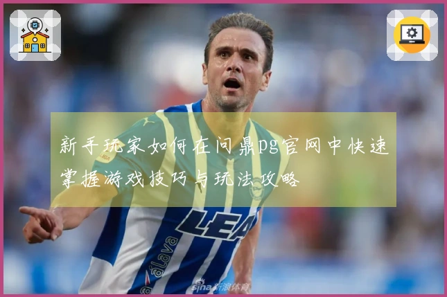 新手玩家如何在问鼎pg官网中快速掌握游戏技巧与玩法攻略