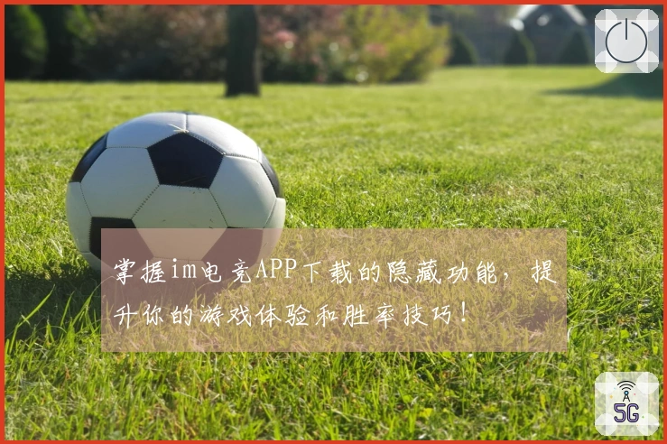 掌握im电竞APP下载的隐藏功能，提升你的游戏体验和胜率技巧！