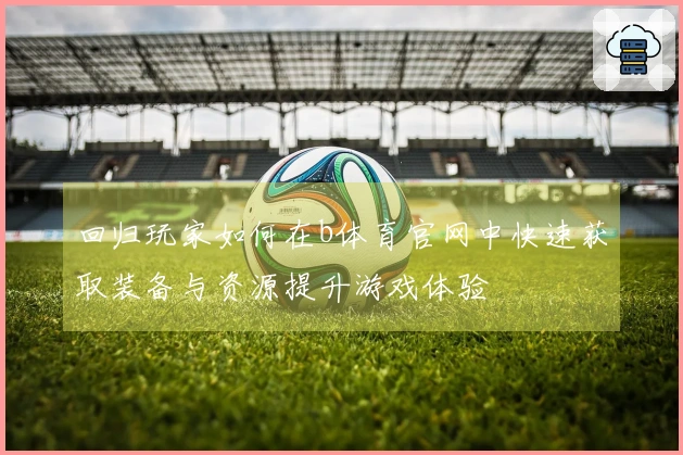 回归玩家如何在b体育官网中快速获取装备与资源提升游戏体验