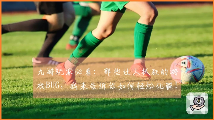 九游玩家必看：那些让人抓狂的游戏BUG，我来告诉你如何轻松化解！