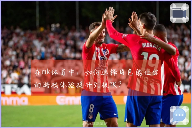 在mk体育中，如何选择角色能让你的游戏体验提升到极限？