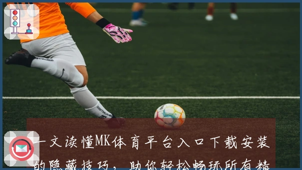 一文读懂MK体育平台入口下载安装的隐藏技巧，助你轻松畅玩所有精彩赛事