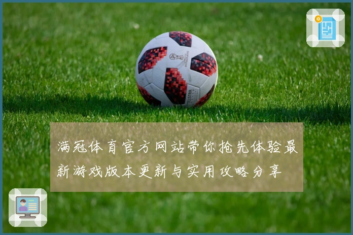 满冠体育官方网站带你抢先体验最新游戏版本更新与实用攻略分享