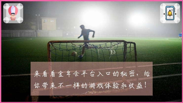 来看看金年会平台入口的秘密，给你带来不一样的游戏体验和收益！