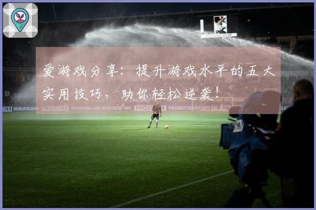 爱游戏分享：提升游戏水平的五大实用技巧，助你轻松逆袭！